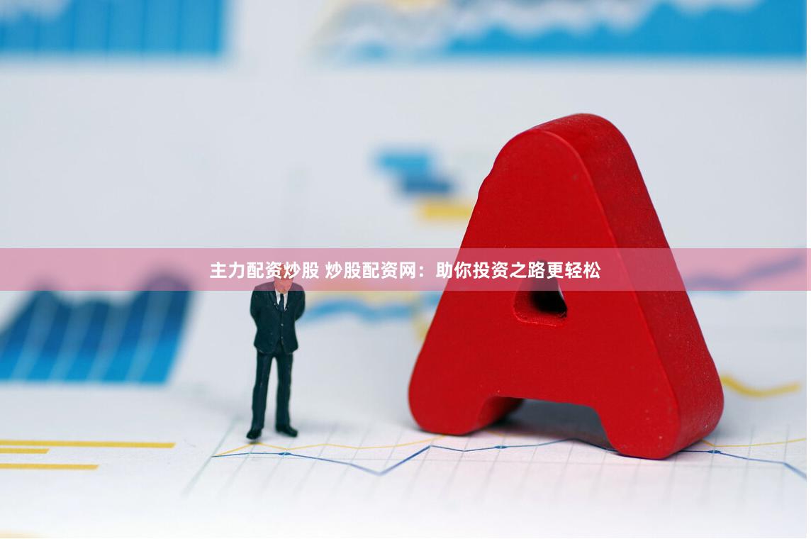 主力配资炒股 炒股配资网：助你投资之路更轻松