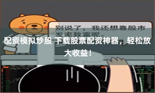 配资模拟炒股 下载股票配资神器，轻松放大收益！