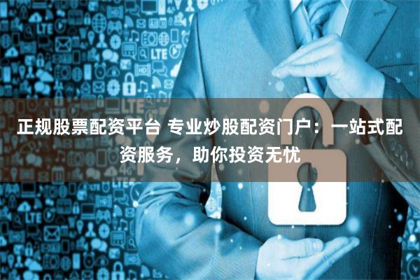 正规股票配资平台 专业炒股配资门户：一站式配资服务，助你投资无忧