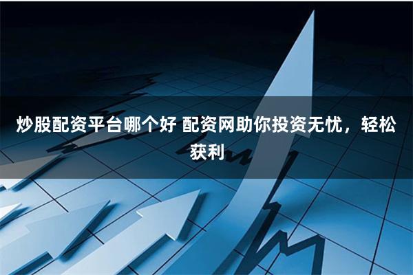 炒股配资平台哪个好 配资网助你投资无忧，轻松获利