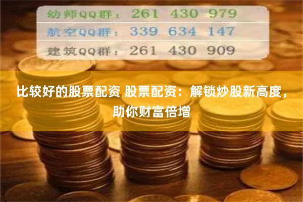 比较好的股票配资 股票配资：解锁炒股新高度，助你财富倍增