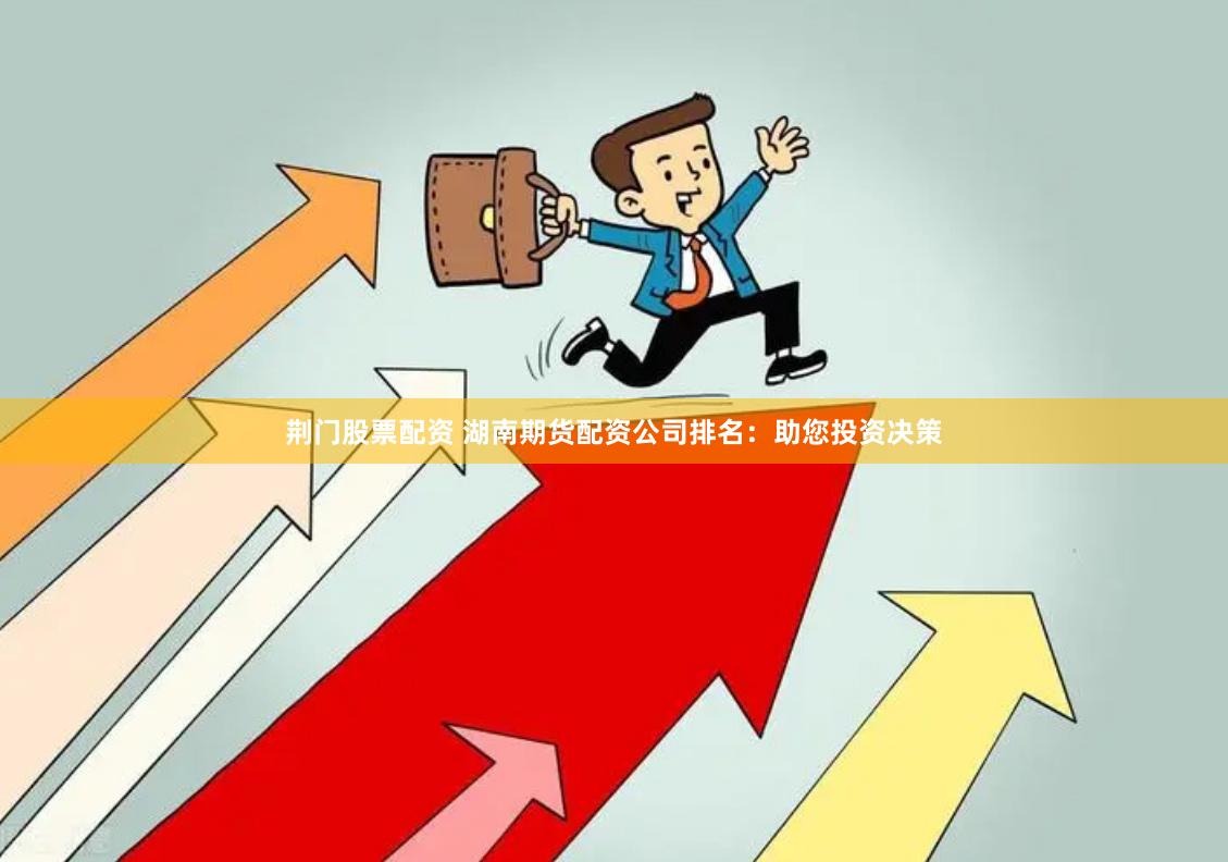 荆门股票配资 湖南期货配资公司排名：助您投资决策