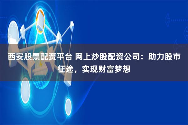 西安股票配资平台 网上炒股配资公司：助力股市征途，实现财富梦想