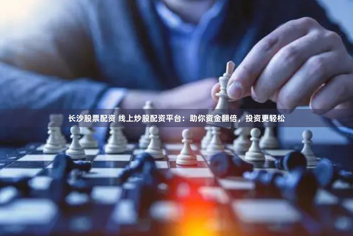 长沙股票配资 线上炒股配资平台：助你资金翻倍，投资更轻松