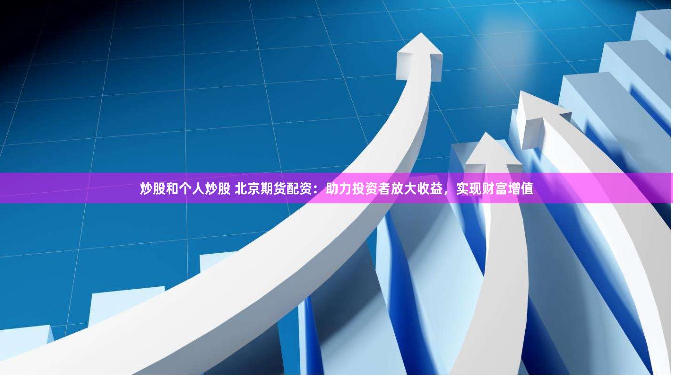 炒股和个人炒股 北京期货配资：助力投资者放大收益，实现财富增值