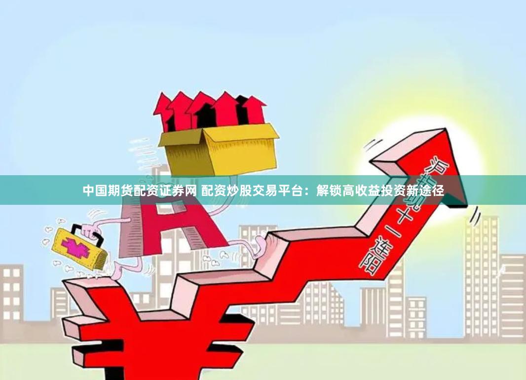 中国期货配资证券网 配资炒股交易平台:解锁高收益投资新途径