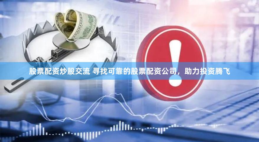 股票配资炒股交流 寻找可靠的股票配资公司，助力投资腾飞