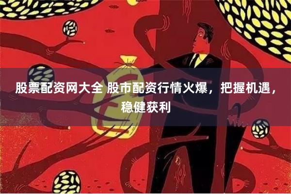 股票配资网大全 股市配资行情火爆，把握机遇，稳健获利