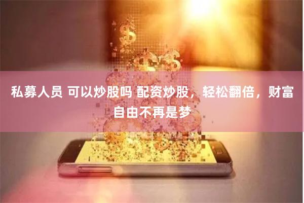 私募人员 可以炒股吗 配资炒股，轻松翻倍，财富自由不再是梦