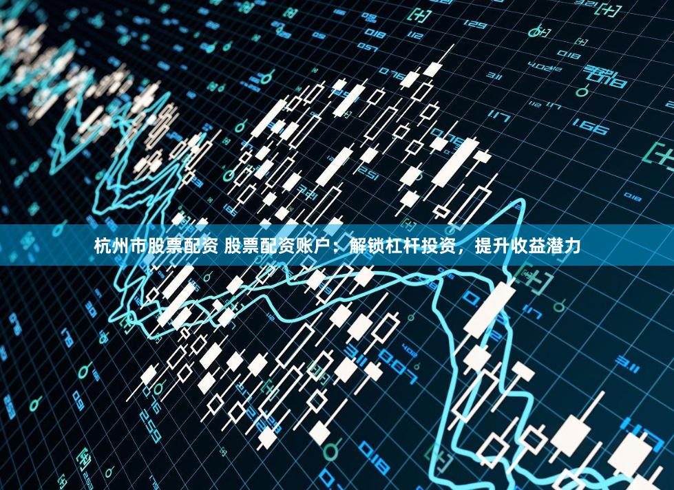 杭州市股票配资 股票配资账户：解锁杠杆投资，提升收益潜力