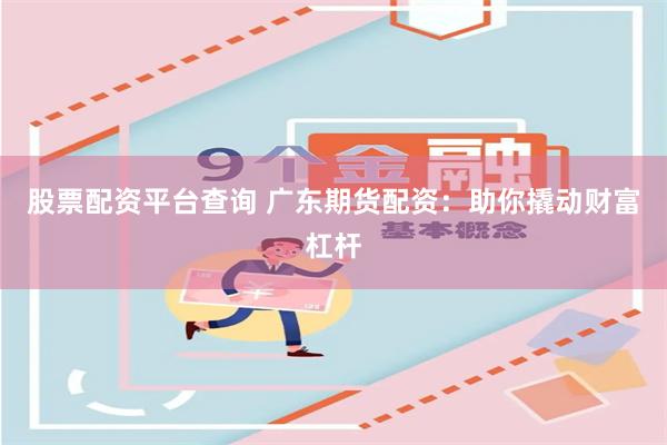 股票配资平台查询 广东期货配资：助你撬动财富杠杆