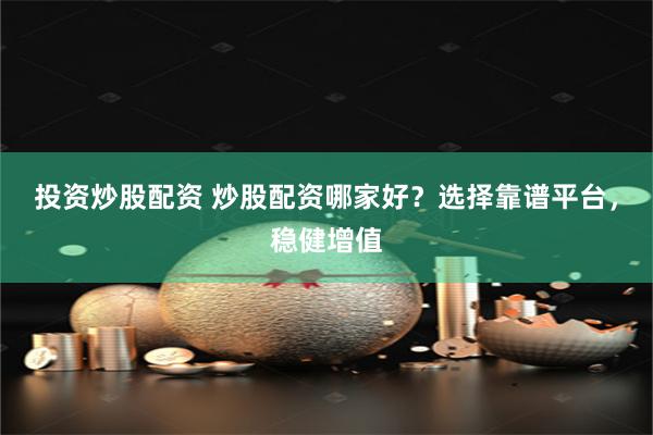 投资炒股配资 炒股配资哪家好？选择靠谱平台，稳健增值
