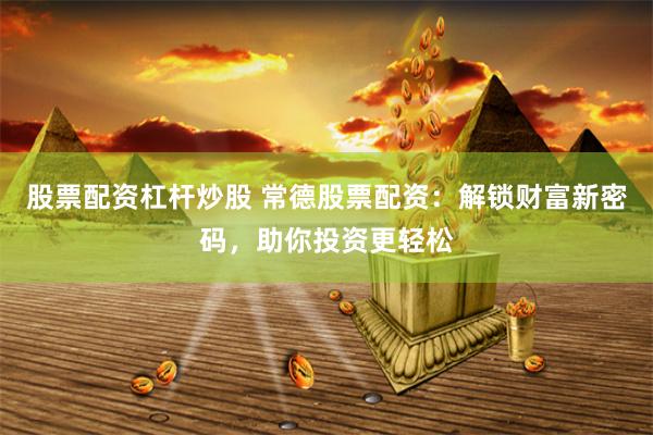股票配资杠杆炒股 常德股票配资：解锁财富新密码，助你投资更轻松