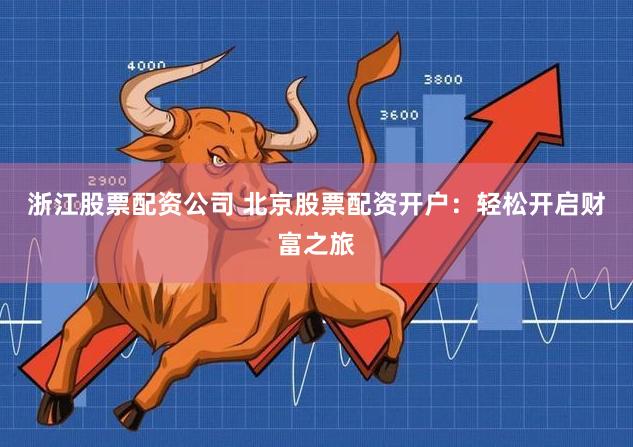 浙江股票配资公司 北京股票配资开户：轻松开启财富之旅