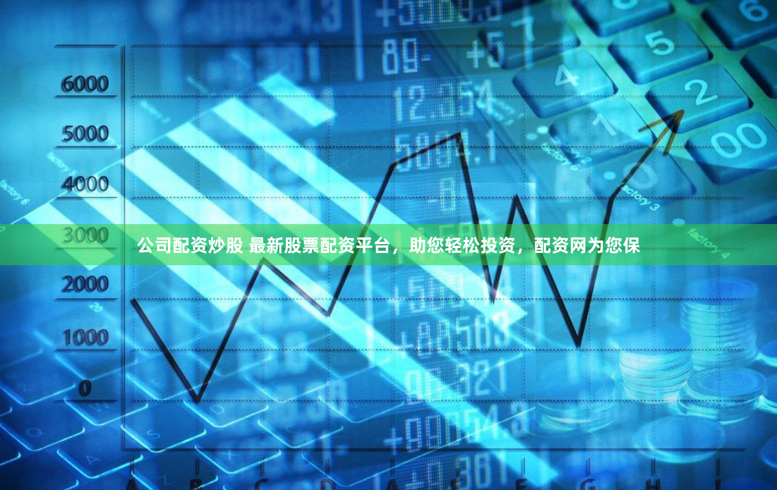 公司配资炒股 最新股票配资平台，助您轻松投资，配资网为您保