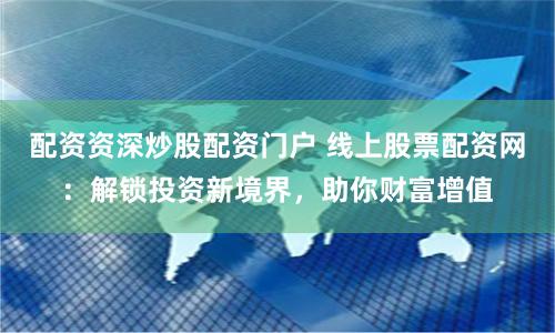 配资资深炒股配资门户 线上股票配资网：解锁投资新境界，助你财富增值