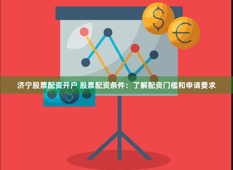 济宁股票配资开户 股票配资条件：了解配资门槛和申请要求