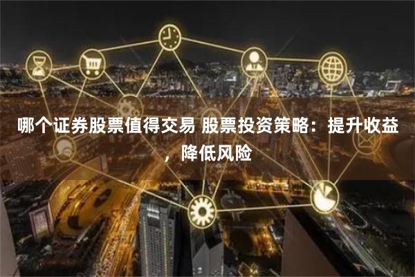 哪个证券股票值得交易 股票投资策略：提升收益，降低风险
