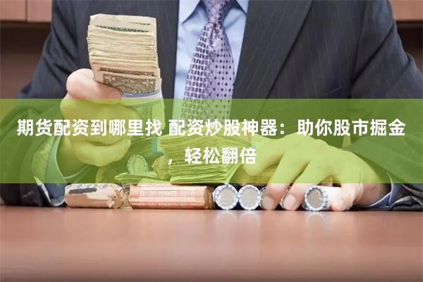 期货配资到哪里找 配资炒股神器：助你股市掘金，轻松翻倍