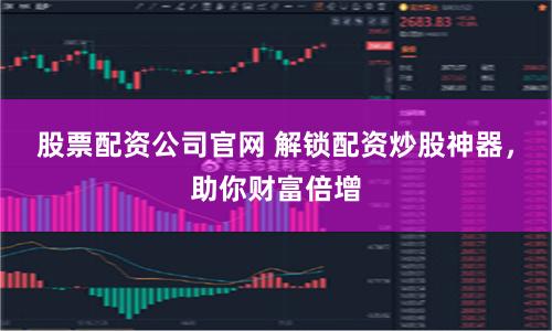 股票配资公司官网 解锁配资炒股神器，助你财富倍增