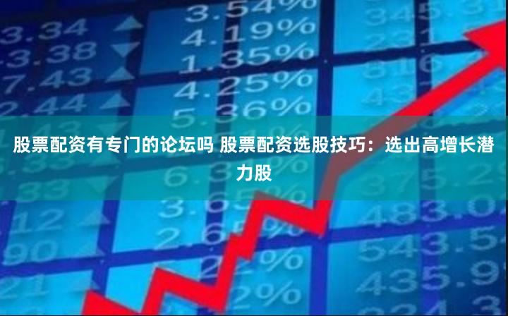 股票配资有专门的论坛吗 股票配资选股技巧：选出高增长潜力股