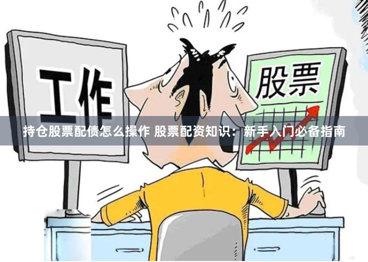 持仓股票配债怎么操作 股票配资知识：新手入门必备指南