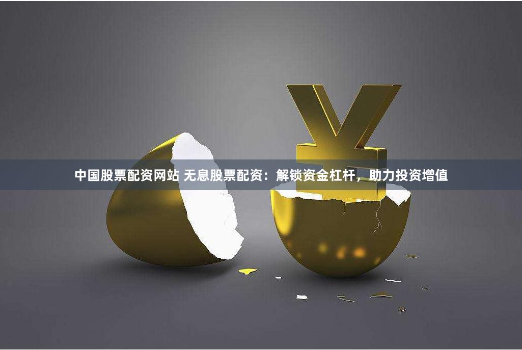 中国股票配资网站 无息股票配资：解锁资金杠杆，助力投资增值