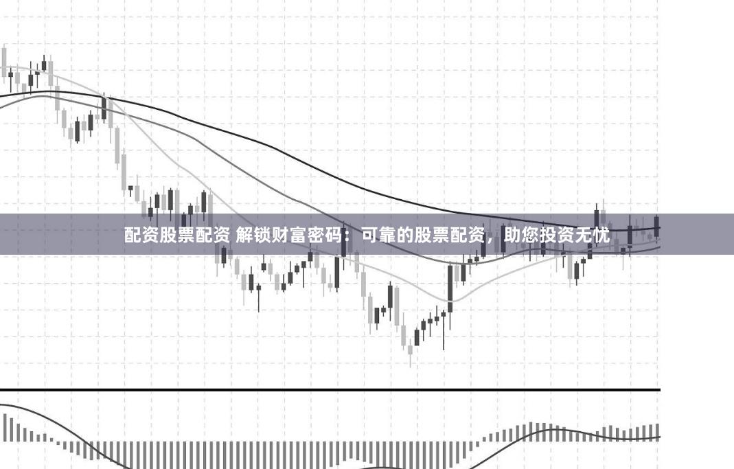 配资股票配资 解锁财富密码：可靠的股票配资，助您投资无忧