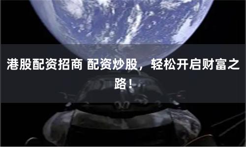 港股配资招商 配资炒股，轻松开启财富之路！