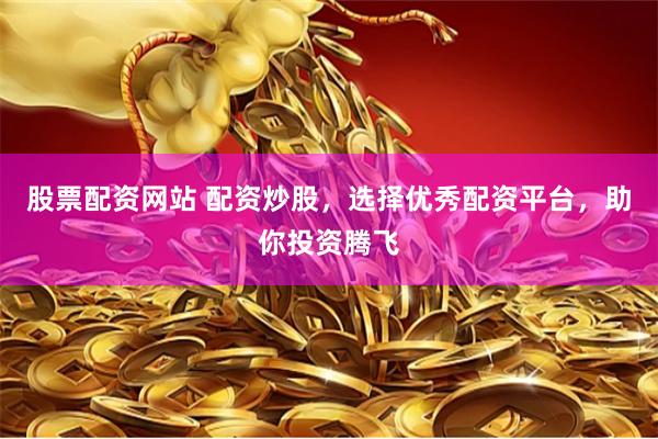 股票配资网站 配资炒股，选择优秀配资平台，助你投资腾飞