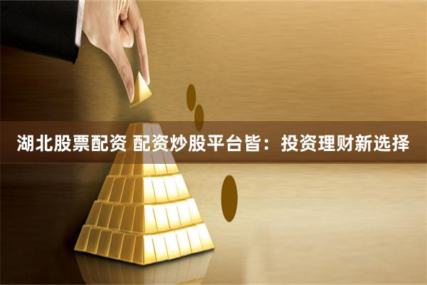 湖北股票配资 配资炒股平台皆：投资理财新选择