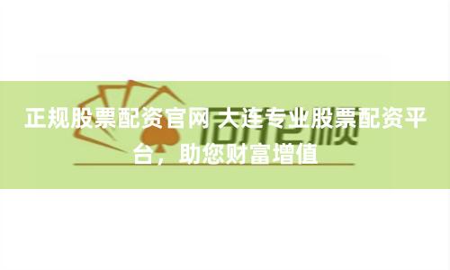 正规股票配资官网 大连专业股票配资平台，助您财富增值