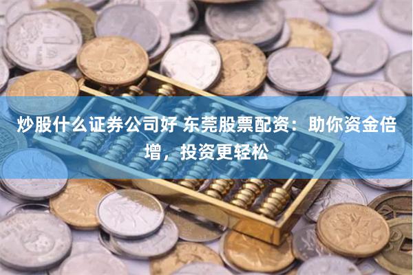 炒股什么证券公司好 东莞股票配资：助你资金倍增，投资更轻松