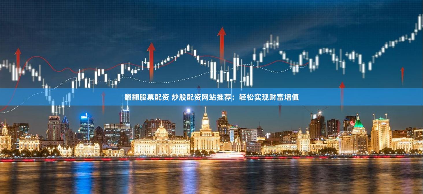 翻翻股票配资 炒股配资网站推荐：轻松实现财富增值