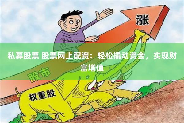 私募股票 股票网上配资：轻松撬动资金，实现财富增值