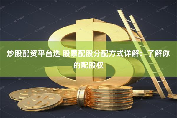 炒股配资平台选 股票配股分配方式详解：了解你的配股权