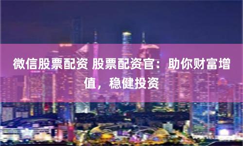 微信股票配资 股票配资官：助你财富增值，稳健投资