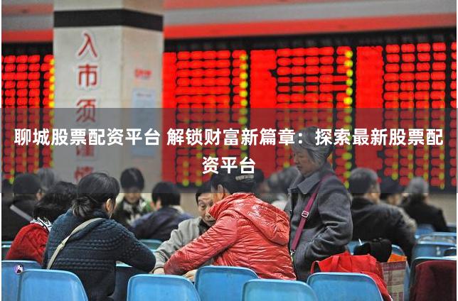 聊城股票配资平台 解锁财富新篇章：探索最新股票配资平台