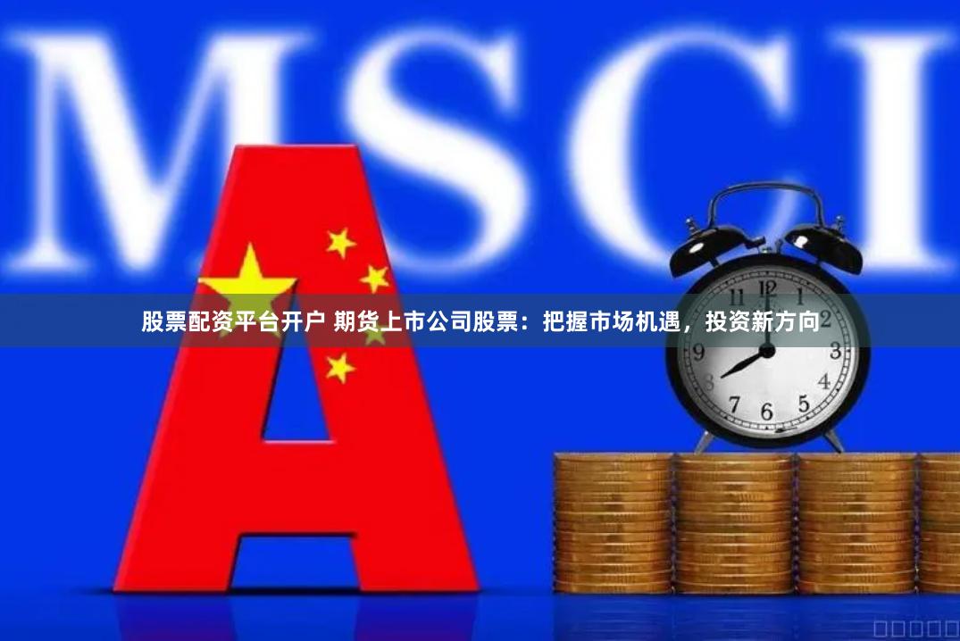 股票配资平台开户 期货上市公司股票：把握市场机遇，投资新方向