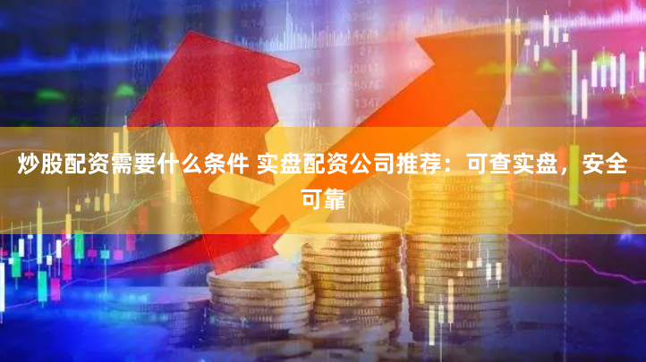 炒股配资需要什么条件 实盘配资公司推荐：可查实盘，安全可靠