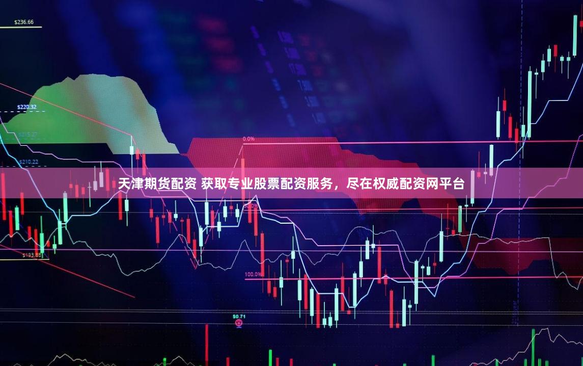 天津期货配资 获取专业股票配资服务，尽在权威配资网平台