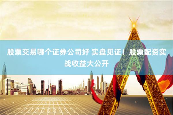 股票交易哪个证券公司好 实盘见证!股票配资实战收益大公开