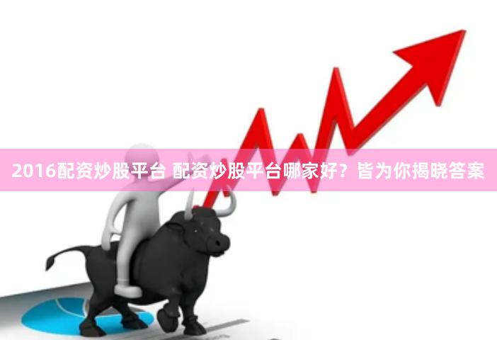 2016配资炒股平台 配资炒股平台哪家好？皆为你揭晓答案