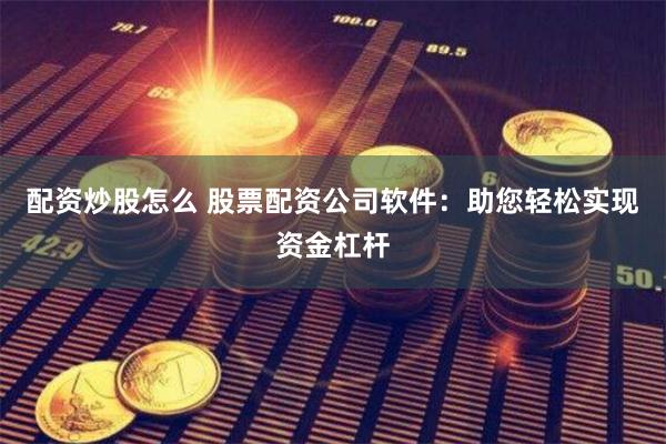 配资炒股怎么 股票配资公司软件：助您轻松实现资金杠杆