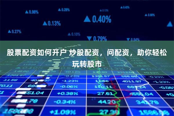 股票配资如何开户 炒股配资，问配资，助你轻松玩转股市