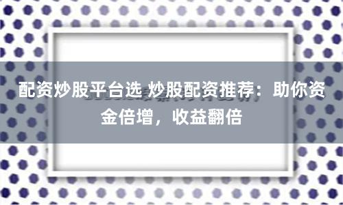 配资炒股平台选 炒股配资推荐：助你资金倍增，收益翻倍