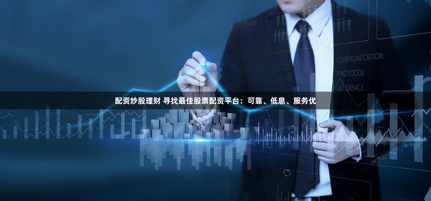 配资炒股理财 寻找最佳股票配资平台：可靠、低息、服务优