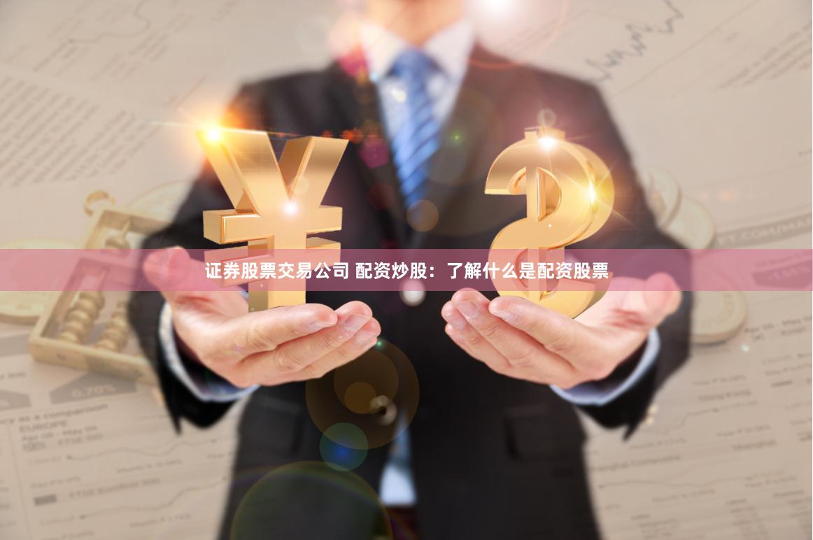 证券股票交易公司 配资炒股：了解什么是配资股票