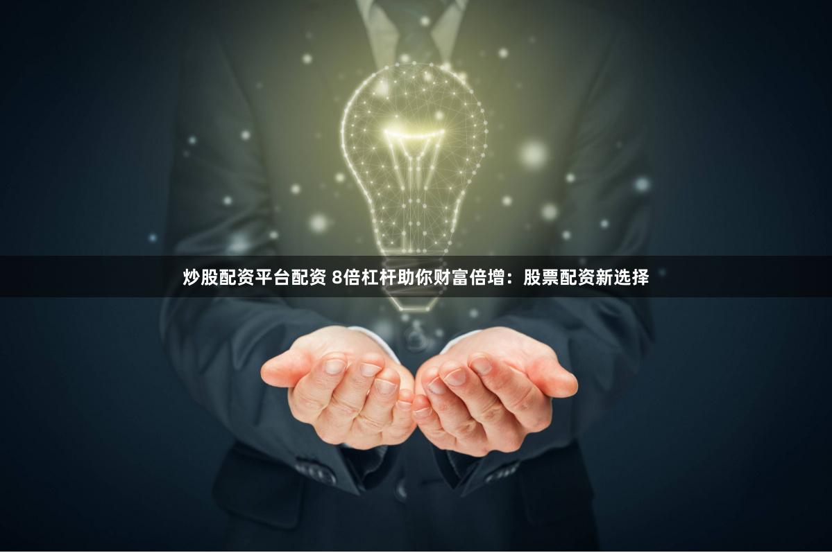 炒股配资平台配资 8倍杠杆助你财富倍增：股票配资新选择