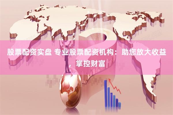 股票配资实盘 专业股票配资机构：助您放大收益，掌控财富